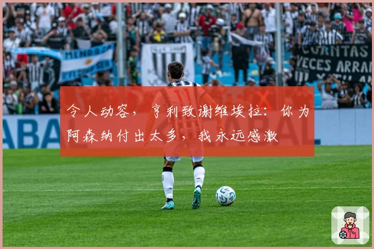 令人动容,亨利致谢维埃拉:你为阿森纳付出太多,我永远感激