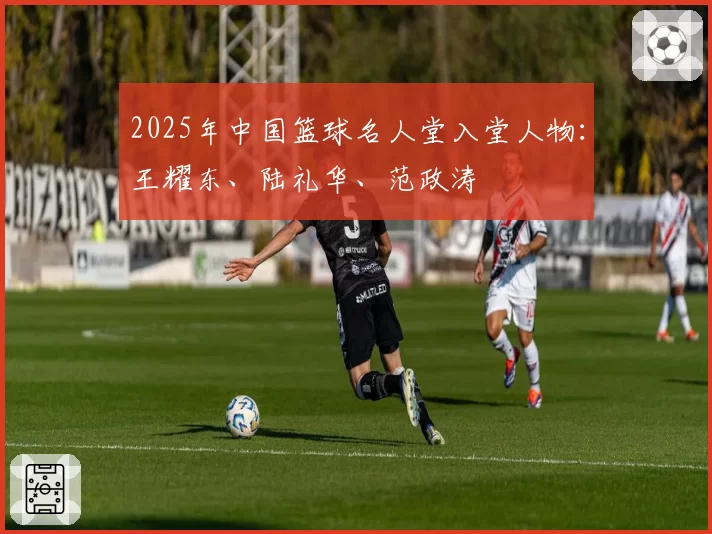 2025年中国篮球名人堂入堂人物:王耀东、陆礼华、范政涛