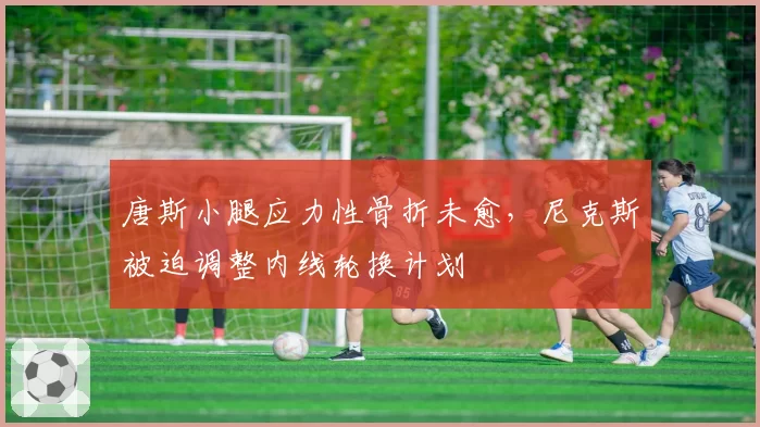 唐斯小腿应力性骨折未愈，尼克斯被迫调整内线轮换计划