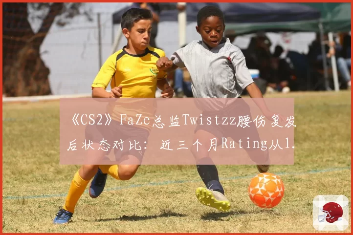 《CS2》FaZe总监Twistzz腰伤复发后状态对比：近三个月Rating从1.18降至0.94创生涯新低
