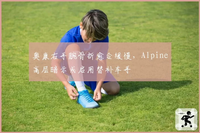 奥康右手腕骨折愈合缓慢，Alpine高层暗示或启用替补车手