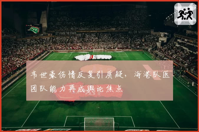 韦世豪伤情反复引质疑，海港队医团队能力再成舆论焦点