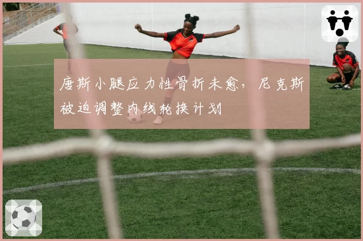 唐斯小腿应力性骨折未愈，尼克斯被迫调整内线轮换计划