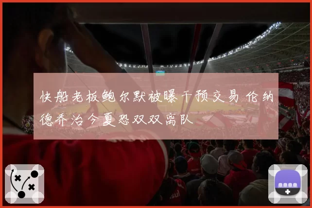 快船老板鲍尔默被曝干预交易 伦纳德乔治今夏恐双双离队