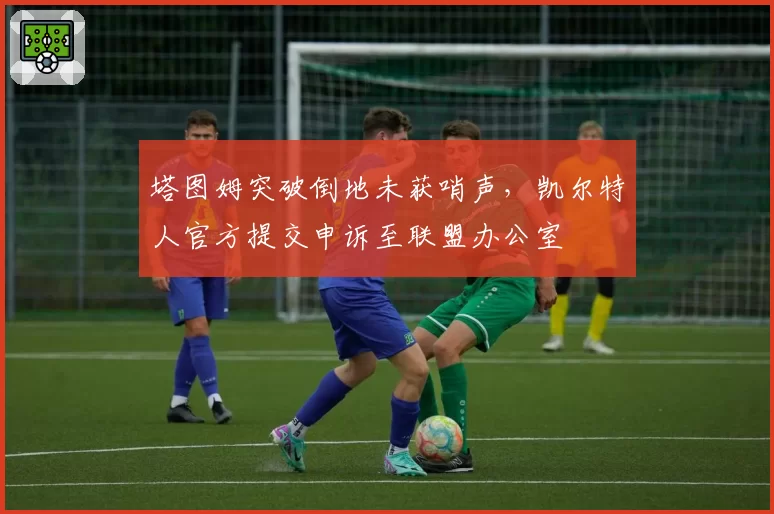 塔图姆突破倒地未获哨声，凯尔特人官方提交申诉至联盟办公室