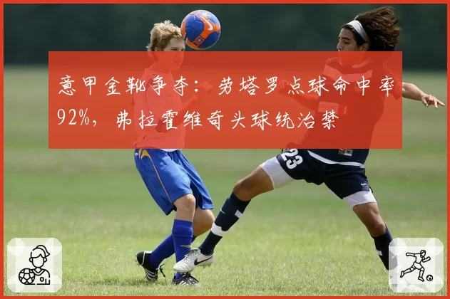意甲金靴争夺：劳塔罗点球命中率92%，弗拉霍维奇头球统治禁區