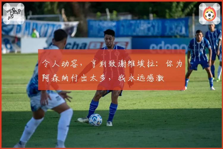 令人动容,亨利致谢维埃拉:你为阿森纳付出太多,我永远感激