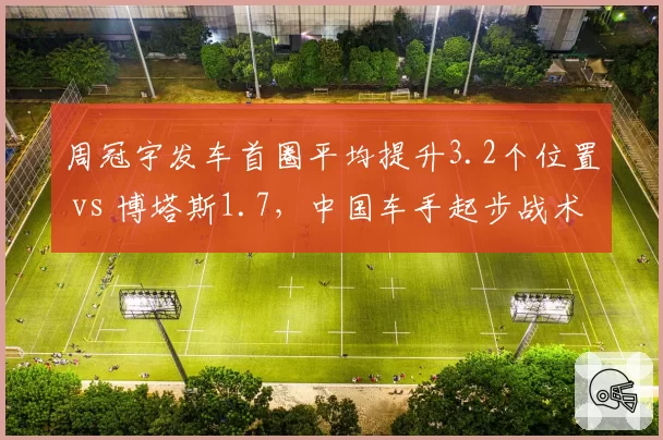 周冠宇发车首圈平均提升3.2个位置 vs 博塔斯1.7，中国车手起步战术独步围场