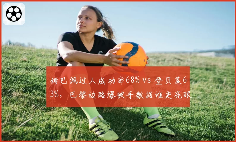 姆巴佩过人成功率68% vs 登贝莱63%，巴黎边路爆破手数据谁更亮眼？