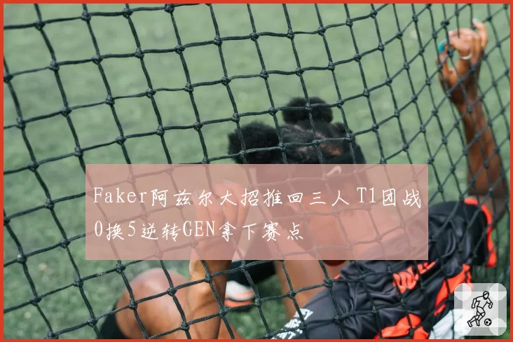 Faker阿兹尔大招推回三人 T1团战0换5逆转GEN拿下赛点