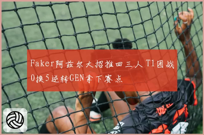 Faker阿兹尔大招推回三人 T1团战0换5逆转GEN拿下赛点