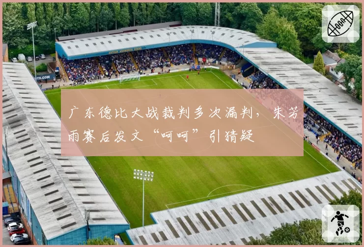 广东德比大战裁判多次漏判,朱芳雨赛后发文“呵呵”引猜疑