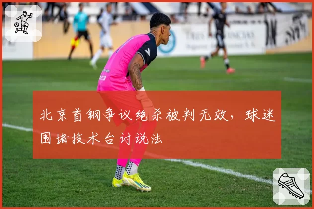 北京首钢争议绝杀被判无效，球迷围堵技术台讨说法