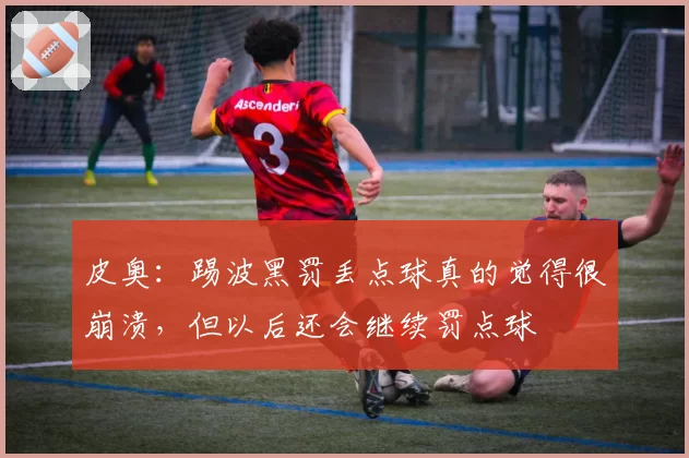 皮奥:踢波黑罚丢点球真的觉得很崩溃,但以后还会继续罚点球