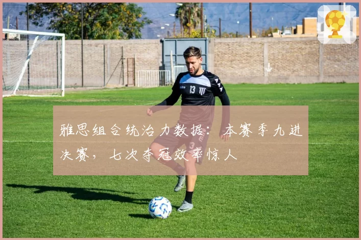 雅思组合统治力数据：本赛季九进决赛，七次夺冠效率惊人
