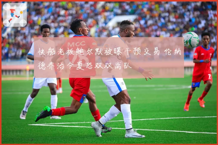 快船老板鲍尔默被曝干预交易 伦纳德乔治今夏恐双双离队