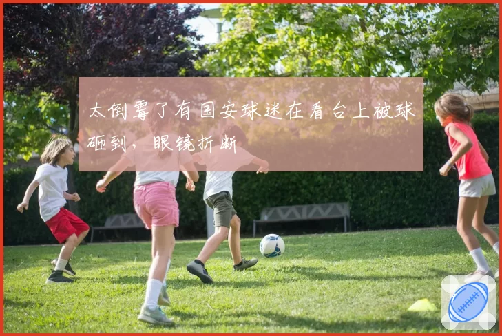 太倒霉了有国安球迷在看台上被球砸到,眼镜折断