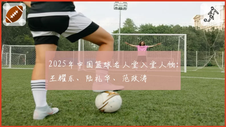 2025年中国篮球名人堂入堂人物:王耀东、陆礼华、范政涛