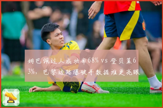 姆巴佩过人成功率68% vs 登贝莱63%，巴黎边路爆破手数据谁更亮眼？