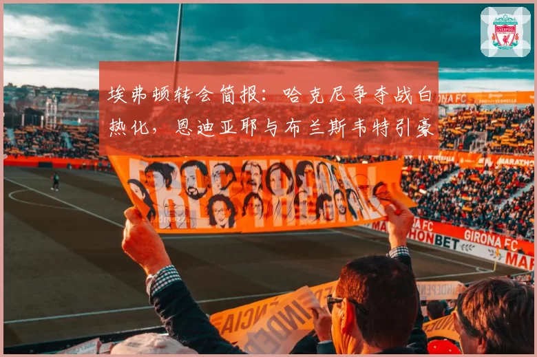 埃弗顿转会简报：哈克尼争夺战白热化，恩迪亚耶与布兰斯韦特引豪门关注