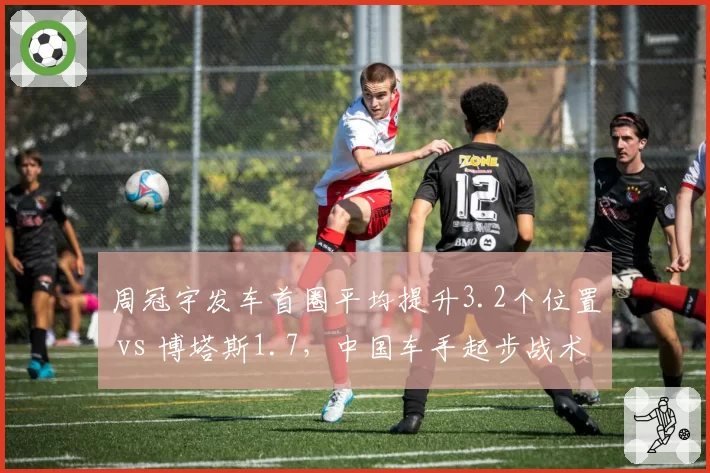 周冠宇发车首圈平均提升3.2个位置 vs 博塔斯1.7，中国车手起步战术独步围场