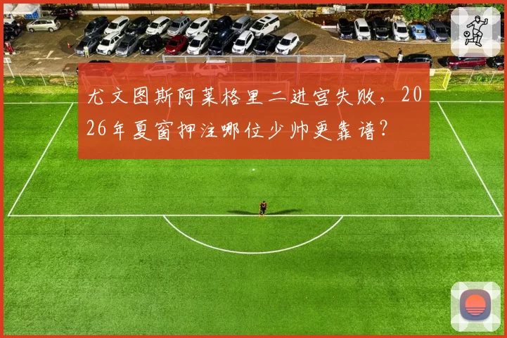 尤文图斯阿莱格里二进宫失败，2026年夏窗押注哪位少帅更靠谱？