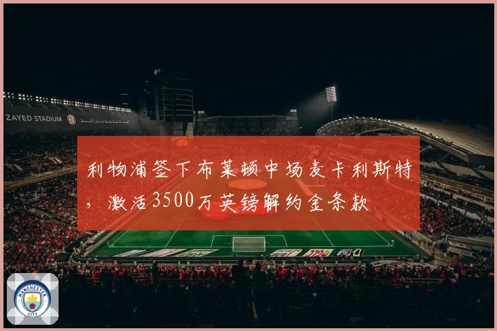 利物浦签下布莱顿中场麦卡利斯特，激活3500万英镑解约金条款