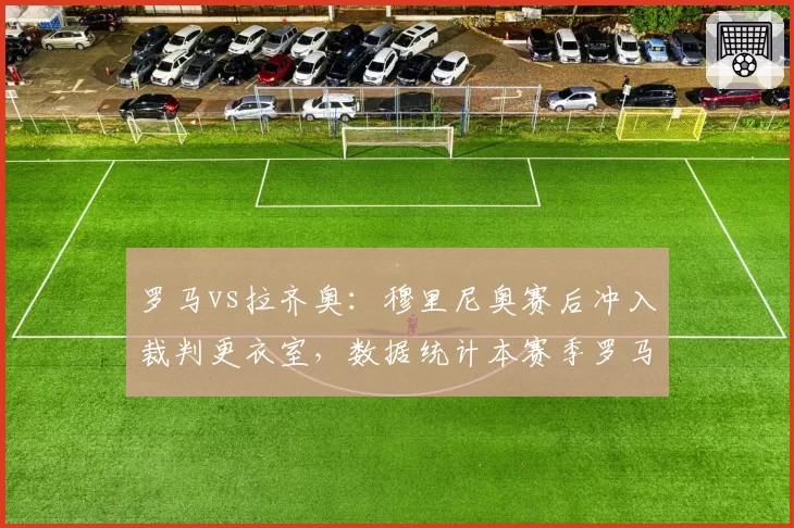 罗马vs拉齐奥：穆里尼奥赛后冲入裁判更衣室，数据统计本赛季罗马已遭5次争议判罚