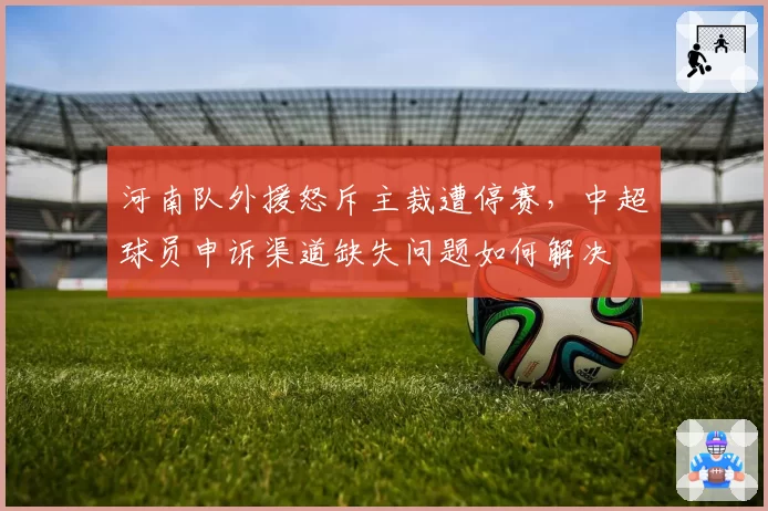 河南队外援怒斥主裁遭停赛，中超球员申诉渠道缺失问题如何解决