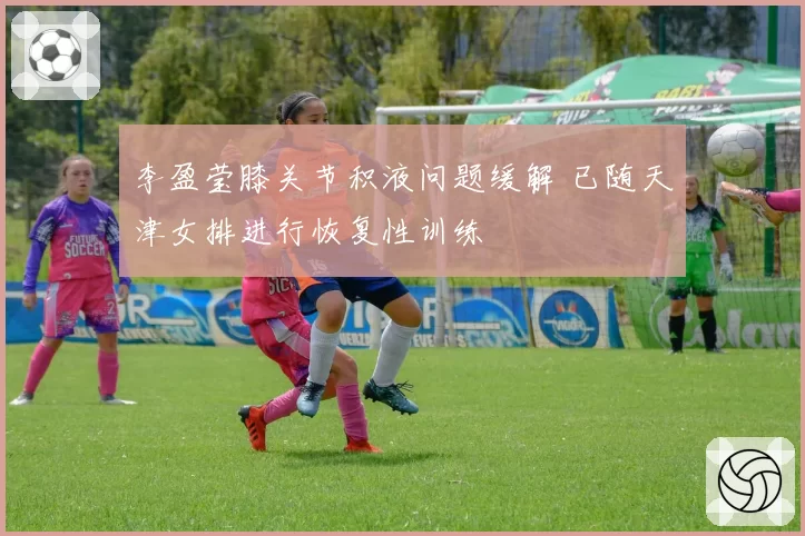 李盈莹膝关节积液问题缓解 已随天津女排进行恢复性训练