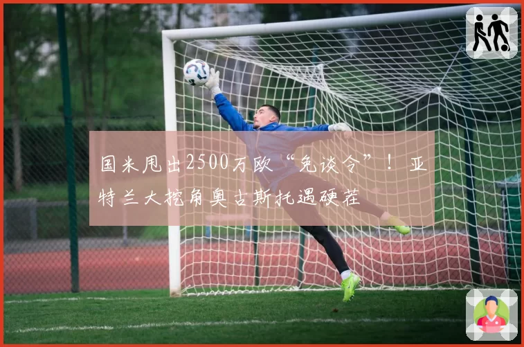 国米甩出2500万欧“免谈令”！亚特兰大挖角奥古斯托遇硬茬