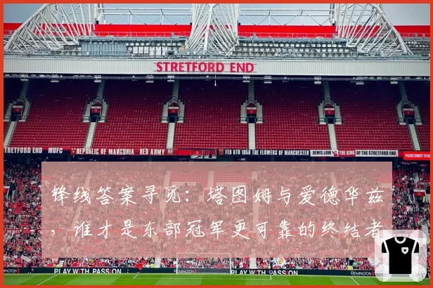 锋线答案寻觅：塔图姆与爱德华兹，谁才是东部冠军更可靠的终结者？