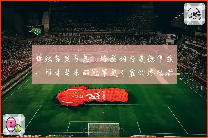 锋线答案寻觅：塔图姆与爱德华兹，谁才是东部冠军更可靠的终结者？
