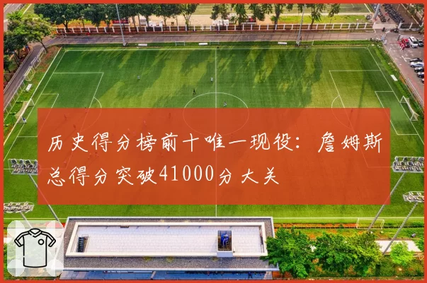 历史得分榜前十唯一现役:詹姆斯总得分突破41000分大关
