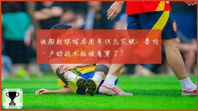 快船新球馆启用年仍无突破,泰伦·卢的战术板被看穿了?