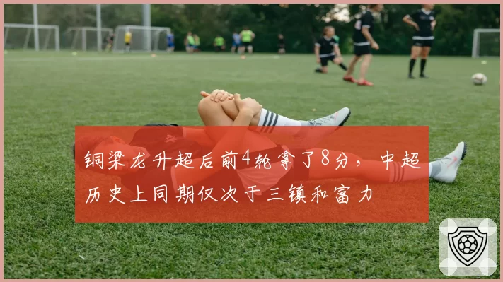 铜梁龙升超后前4轮拿了8分,中超历史上同期仅次于三镇和富力