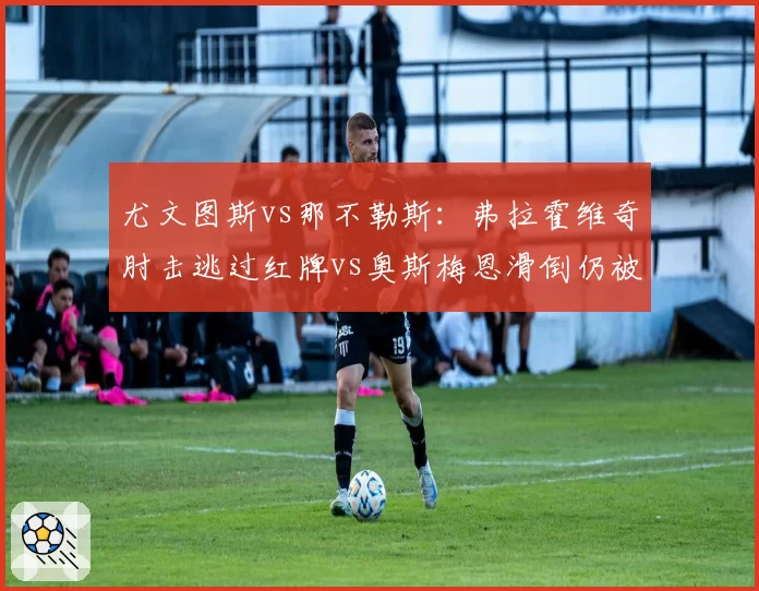 尤文图斯vs那不勒斯：弗拉霍维奇肘击逃过红牌vs奥斯梅恩滑倒仍被判点，判罚双标点燃冲突