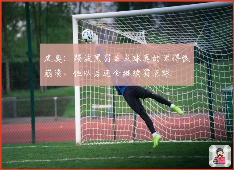 皮奥：踢波黑罚丢点球真的觉得很崩溃，但以后还会继续罚点球