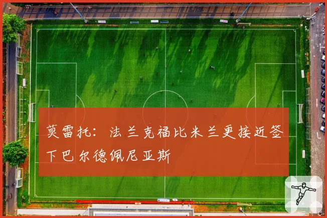 莫雷托：法兰克福比米兰更接近签下巴尔德佩尼亚斯