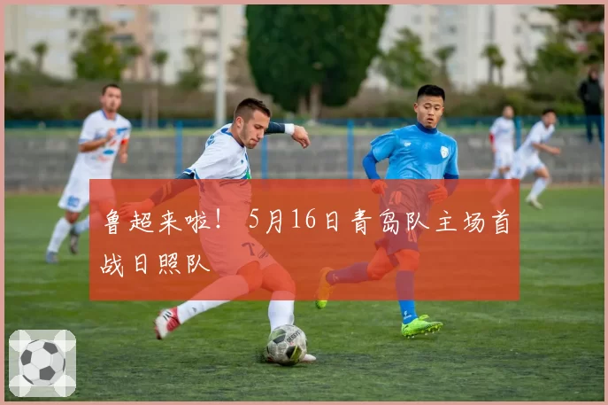 鲁超来啦！ 5月16日青岛队主场首战日照队