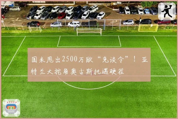 国米甩出2500万欧“免谈令”！亚特兰大挖角奥古斯托遇硬茬