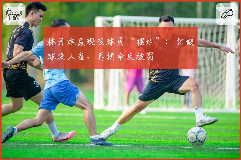 林丹炮轰现役球员“摆烂”：打假球没人查，真拼命反被罚
