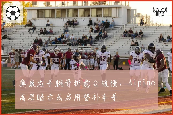 奥康右手腕骨折愈合缓慢，Alpine高层暗示或启用替补车手