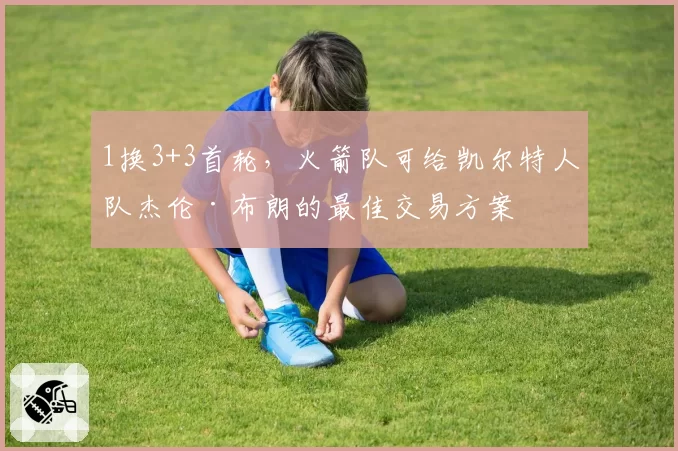 1换3+3首轮，火箭队可给凯尔特人队杰伦·布朗的最佳交易方案