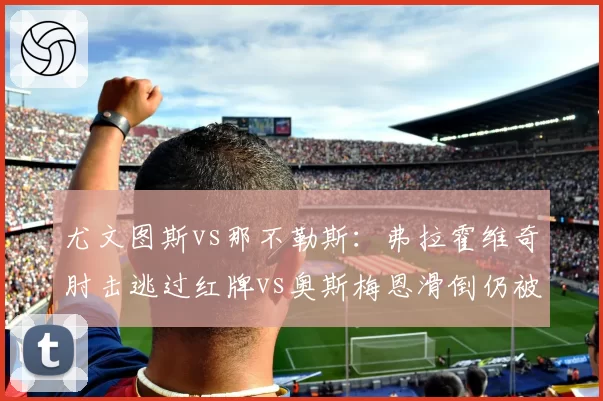 尤文图斯vs那不勒斯：弗拉霍维奇肘击逃过红牌vs奥斯梅恩滑倒仍被判点，判罚双标点燃冲突